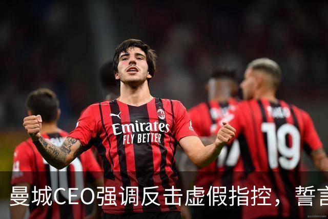 曼城CEO强调反击虚假指控，誓言全力维护俱乐部权益