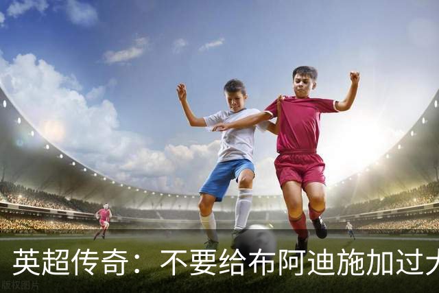 英超传奇：不要给布阿迪施加过大压力