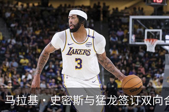 马拉基·史密斯与猛龙签订双向合同，开启新征程